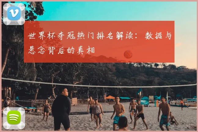 世界杯夺冠热门排名解读：数据与悬念背后的真相