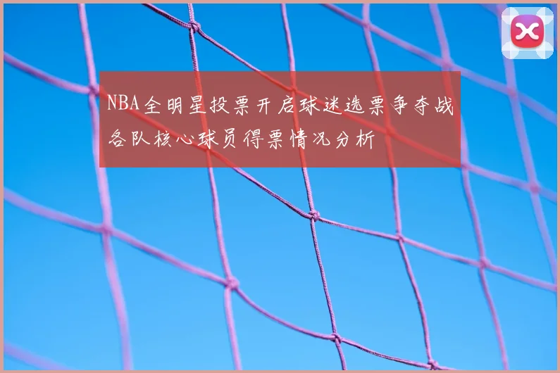 NBA全明星投票开启球迷选票争夺战各队核心球员得票情况分析
